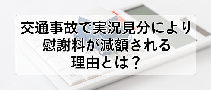 交通事故で実況見分により慰謝料が減額される理由とは