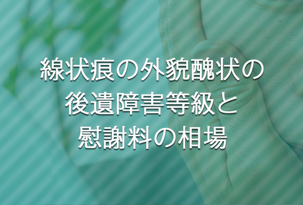 線状痕の外貌醜状の後遺障害等級と慰謝料の相場