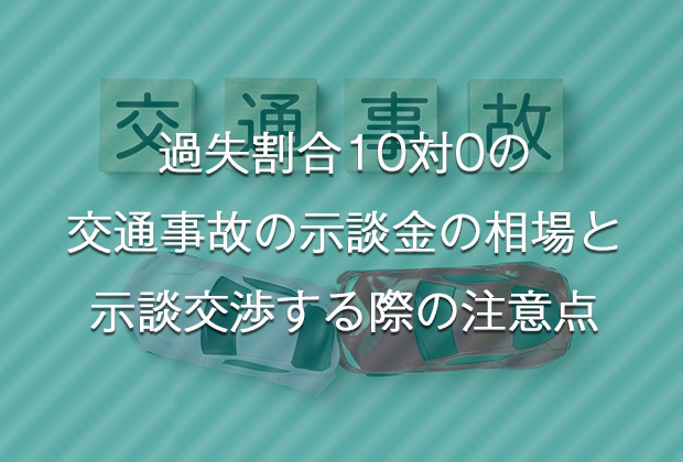 過失割合10対0の交通事故の示談金の相場と示談交渉する際の注意点